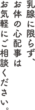 乳腺に限らず、お体の心配事はお気軽にご相談ください。