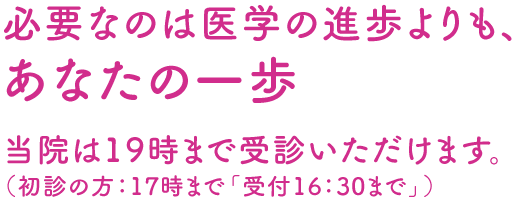 当院は19時まで受診いただけます。（初診の方：17時まで「受付16:30まで」）