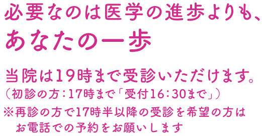 当院は19時まで受診いただけます。（初診の方：17時まで「受付16:30まで」）再診の方で17時半以降の受診を希望の方はお電話での予約をお願いします