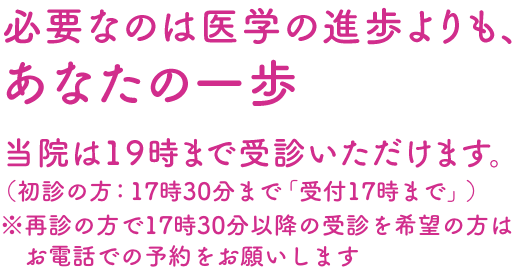 当院は19時まで受診いただけます。（初診の方：17時まで「受付16:30まで」）再診の方で17時半以降の受診を希望の方はお電話での予約をお願いします